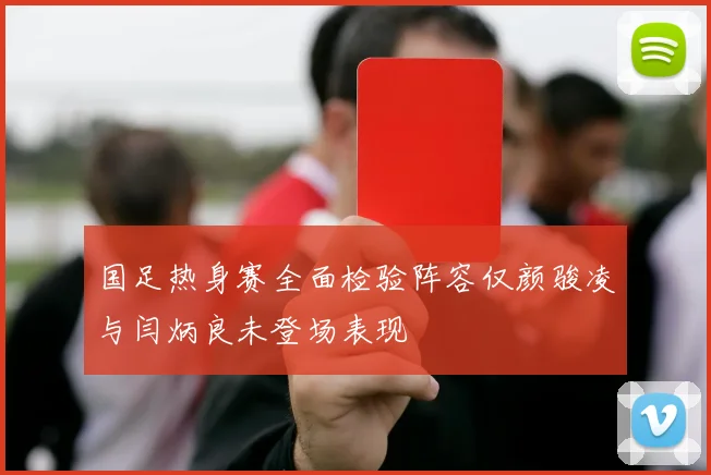 国足热身赛全面检验阵容仅颜骏凌与闫炳良未登场表现