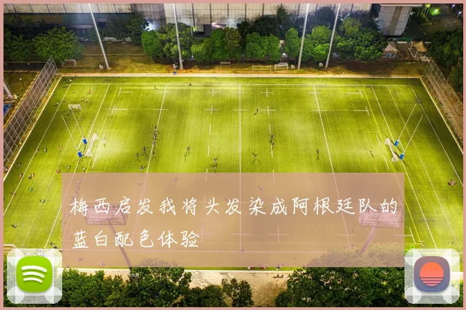 梅西启发我将头发染成阿根廷队的蓝白配色体验