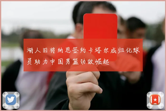 湖人旧将纳恩签约卡塔尔成归化球员助力中国男篮劲敌崛起