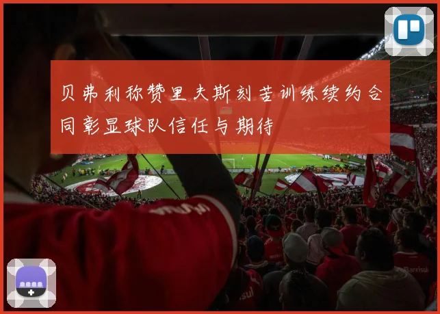 贝弗利称赞里夫斯刻苦训练续约合同彰显球队信任与期待