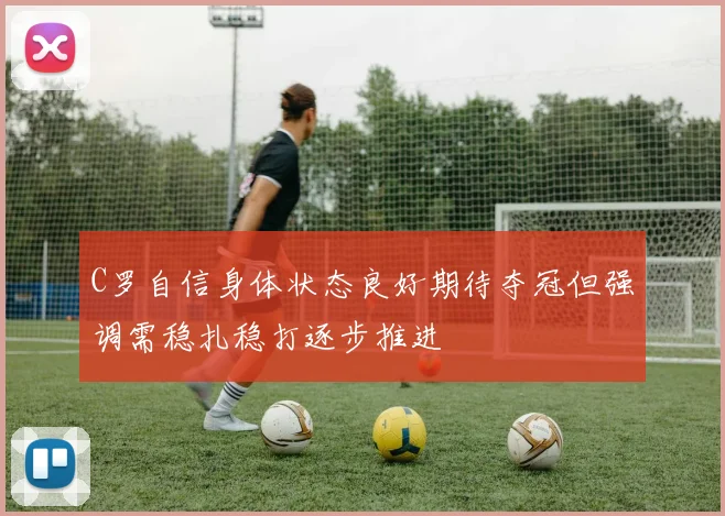 C罗自信身体状态良好期待夺冠但强调需稳扎稳打逐步推进