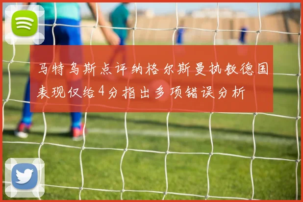 马特乌斯点评纳格尔斯曼执教德国表现仅给4分指出多项错误分析