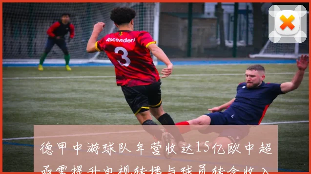 德甲中游球队年营收达15亿欧中超亟需提升电视转播与球员转会收入