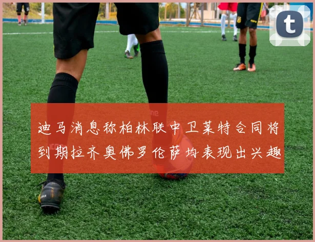 迪马消息称柏林联中卫莱特合同将到期拉齐奥佛罗伦萨均表现出兴趣