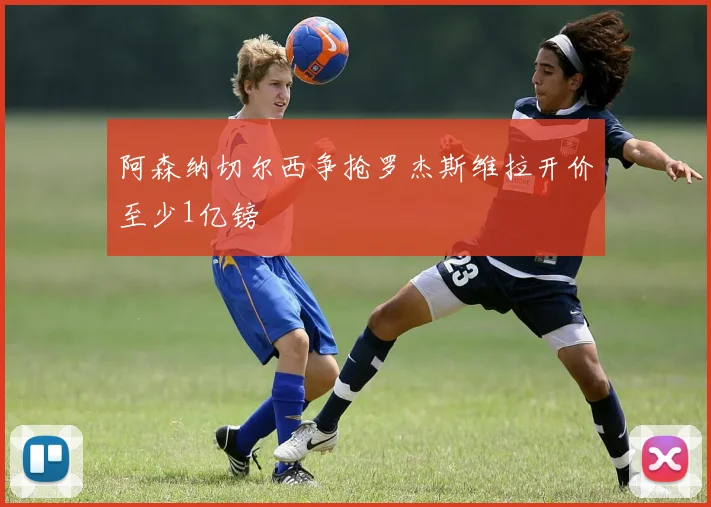阿森纳切尔西争抢罗杰斯维拉开价至少1亿镑