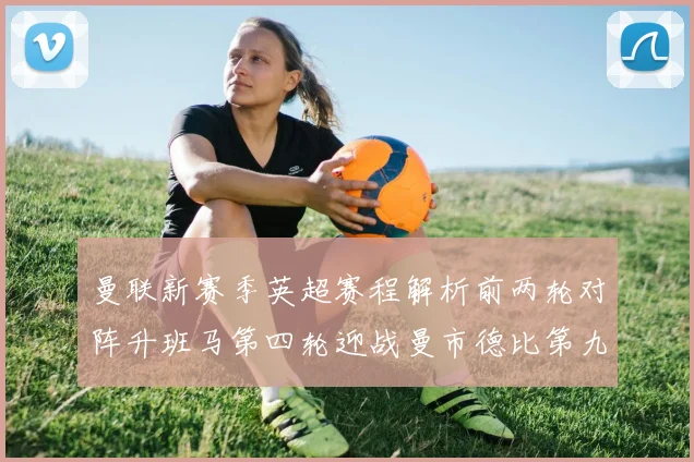 曼联新赛季英超赛程解析前两轮对阵升班马第四轮迎战曼市德比第九轮挑战蓝军