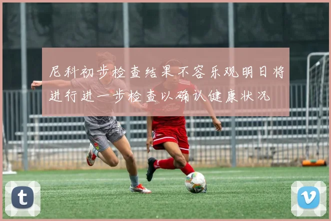 尼科初步检查结果不容乐观明日将进行进一步检查以确认健康状况