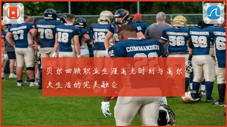 贝尔回顾职业生涯高光时刻与高尔夫生活的完美融合