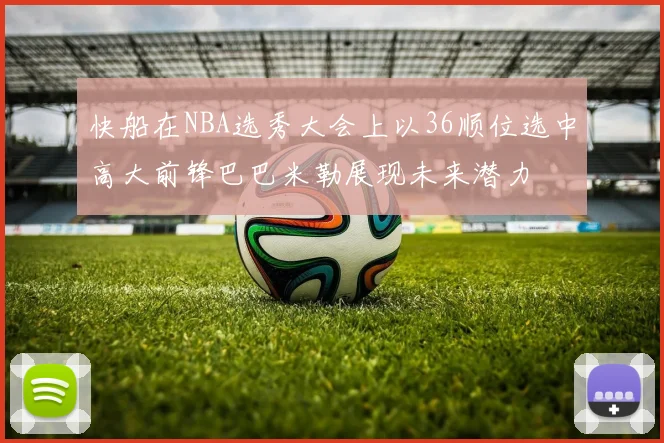 快船在NBA选秀大会上以36顺位选中高大前锋巴巴米勒展现未来潜力