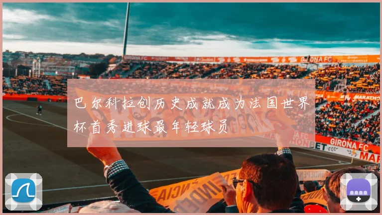 巴尔科拉创历史成就成为法国世界杯首秀进球最年轻球员